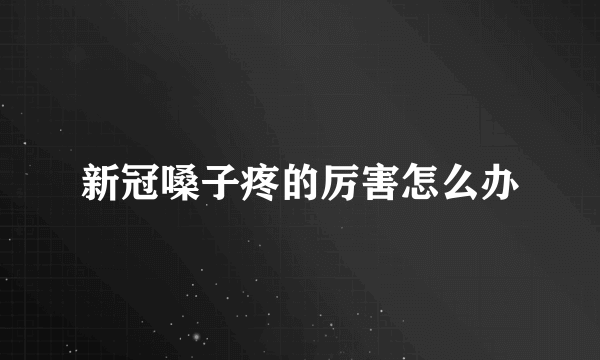 新冠嗓子疼的厉害怎么办