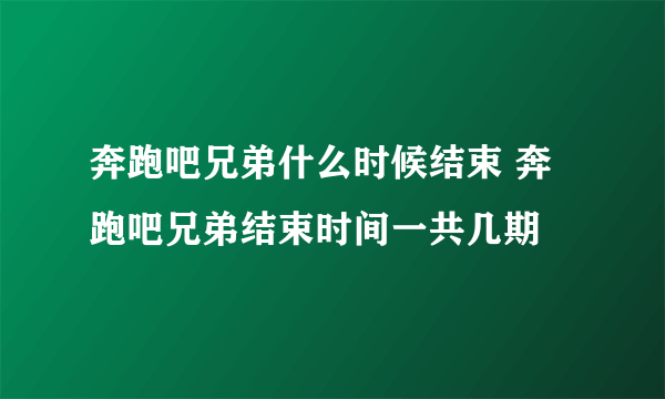 奔跑吧兄弟什么时候结束 奔跑吧兄弟结束时间一共几期