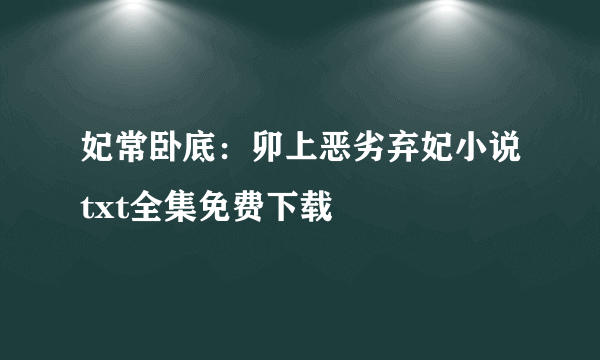 妃常卧底：卯上恶劣弃妃小说txt全集免费下载