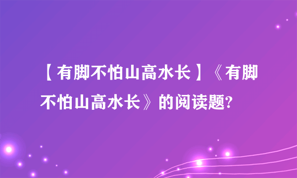 【有脚不怕山高水长】《有脚不怕山高水长》的阅读题?