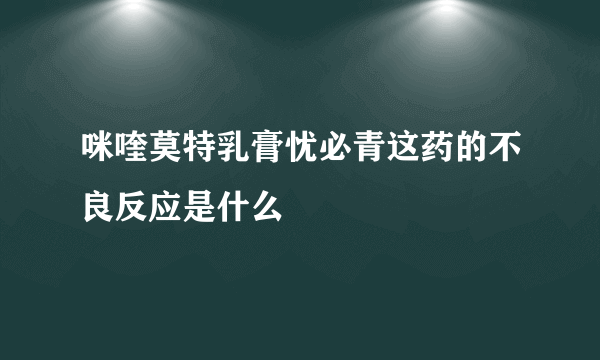 咪喹莫特乳膏忧必青这药的不良反应是什么