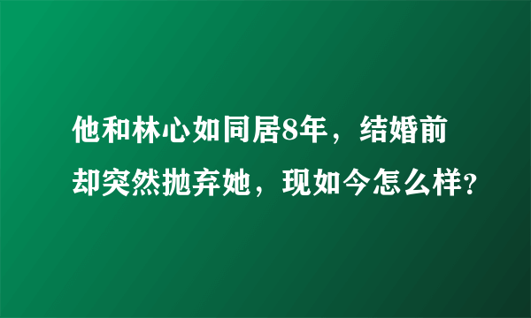 他和林心如同居8年，结婚前却突然抛弃她，现如今怎么样？