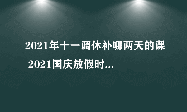 2021年十一调休补哪两天的课 2021国庆放假时间及补课安排