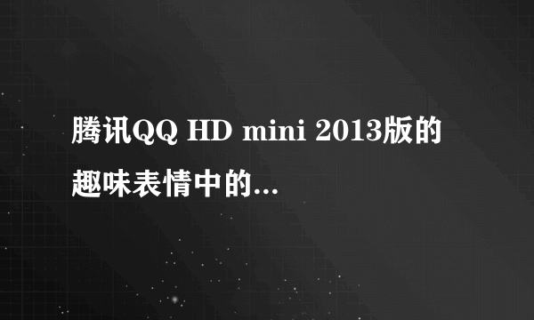 腾讯QQ HD mini 2013版的趣味表情中的，那只猫，那只鸡，还有那个戴着叶子帽的怪物都叫什么名，求表情包？