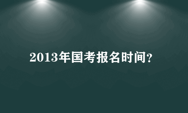 2013年国考报名时间？