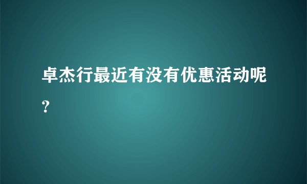 卓杰行最近有没有优惠活动呢？