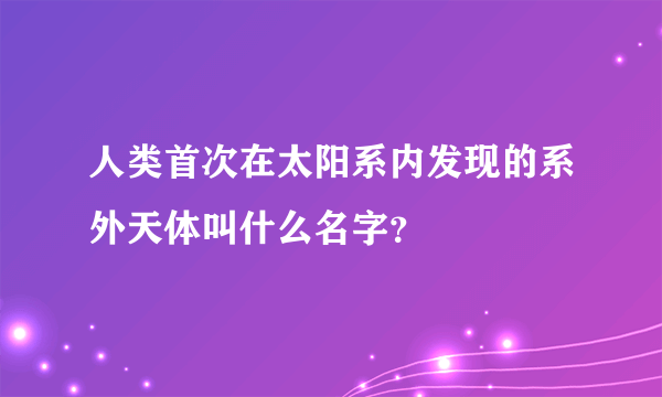 人类首次在太阳系内发现的系外天体叫什么名字？