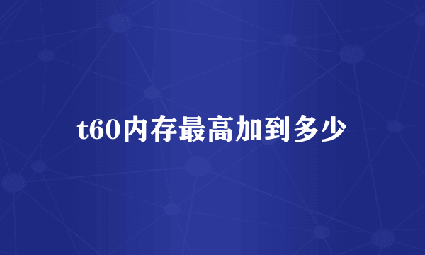 t60内存最高加到多少