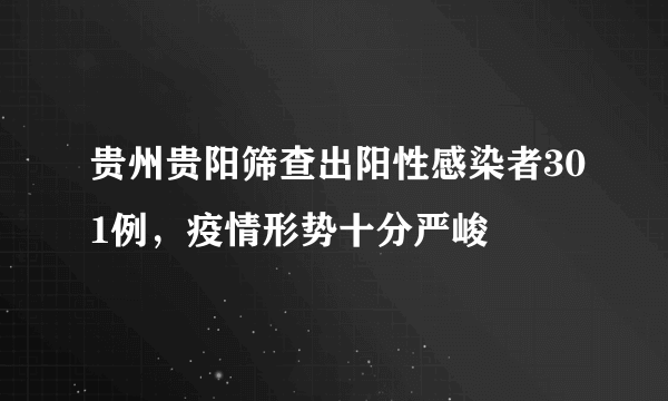 贵州贵阳筛查出阳性感染者301例，疫情形势十分严峻