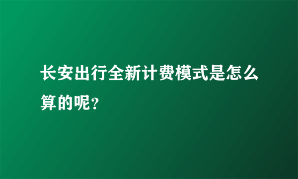 长安出行全新计费模式是怎么算的呢？