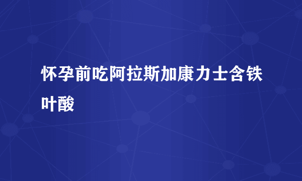 怀孕前吃阿拉斯加康力士含铁叶酸