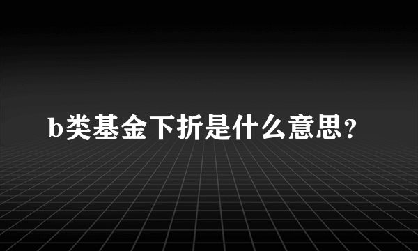 b类基金下折是什么意思？