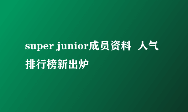 super junior成员资料  人气排行榜新出炉