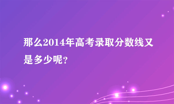 那么2014年高考录取分数线又是多少呢？