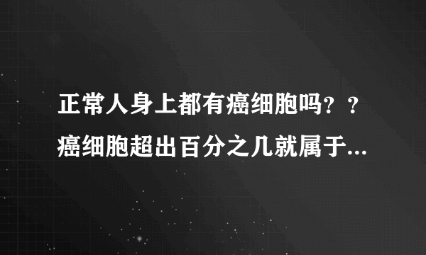 正常人身上都有癌细胞吗？？癌细胞超出百分之几就属于...