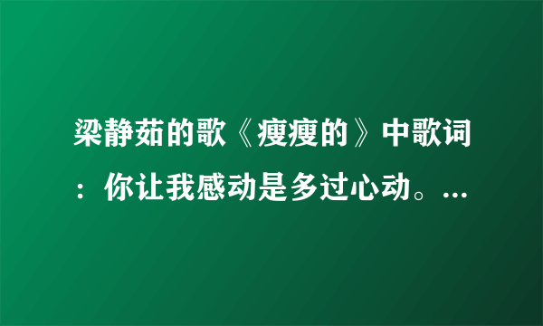 梁静茹的歌《瘦瘦的》中歌词：你让我感动是多过心动。表达一个什么意思呢？