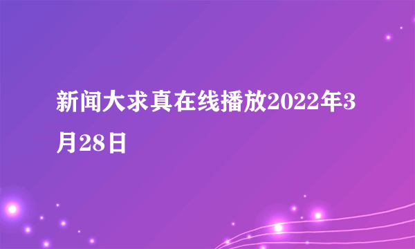 新闻大求真在线播放2022年3月28日