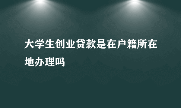 大学生创业贷款是在户籍所在地办理吗