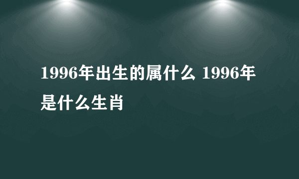 1996年出生的属什么 1996年是什么生肖