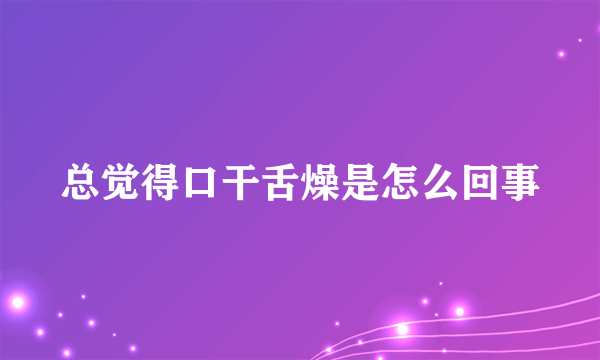 总觉得口干舌燥是怎么回事