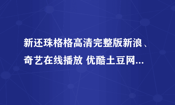 新还珠格格高清完整版新浪、奇艺在线播放 优酷土豆网新还珠格格完整版观看新还珠格格电影完整版下载