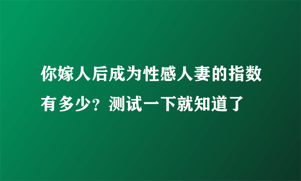 你嫁人后成为性感人妻的指数有多少？测试一下就知道了