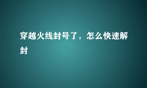 穿越火线封号了，怎么快速解封