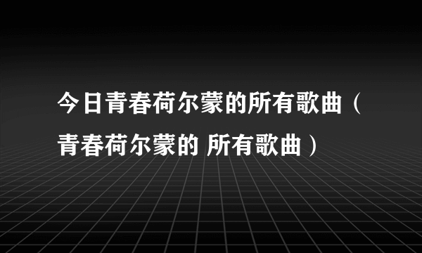 今日青春荷尔蒙的所有歌曲（青春荷尔蒙的 所有歌曲）