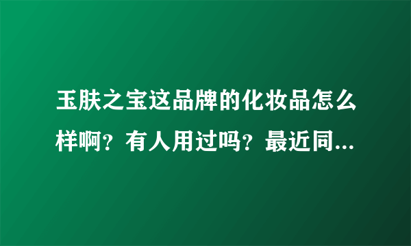 玉肤之宝这品牌的化妆品怎么样啊？有人用过吗？最近同事送了一盒礼盒，听说还挺贵的。