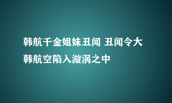 韩航千金姐妹丑闻 丑闻令大韩航空陷入漩涡之中