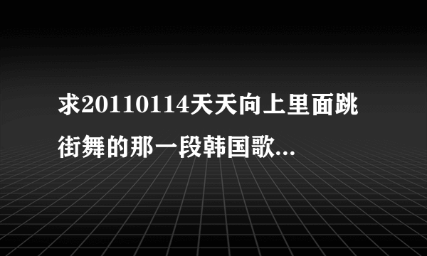 求20110114天天向上里面跳街舞的那一段韩国歌曲名字？？