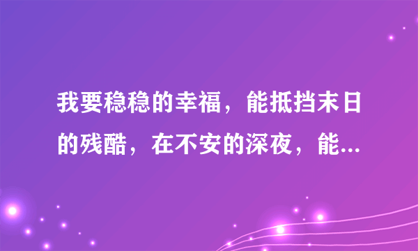 我要稳稳的幸福，能抵挡末日的残酷，在不安的深夜，能有个归宿这是那首歌的歌词？