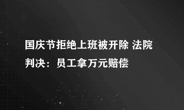 国庆节拒绝上班被开除 法院判决：员工拿万元赔偿