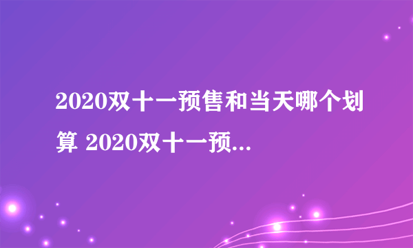 2020双十一预售和当天哪个划算 2020双十一预售便宜还是双十一当天便宜