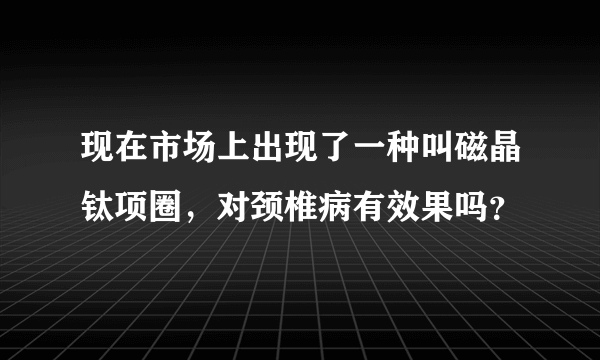 现在市场上出现了一种叫磁晶钛项圈，对颈椎病有效果吗？