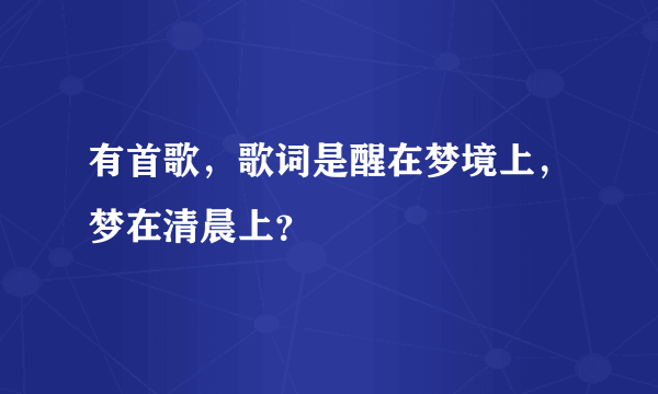 有首歌，歌词是醒在梦境上，梦在清晨上？