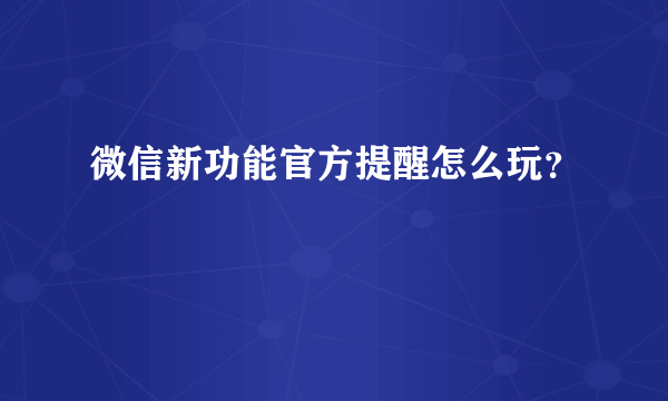 微信新功能官方提醒怎么玩？