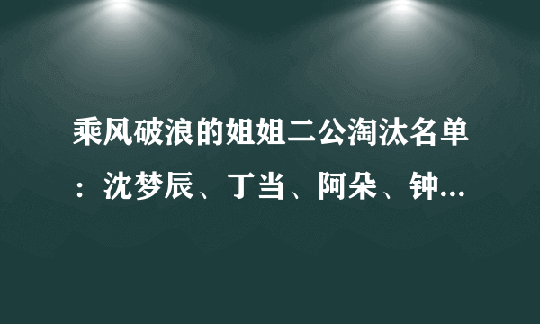 乘风破浪的姐姐二公淘汰名单：沈梦辰、丁当、阿朵、钟丽缇止步