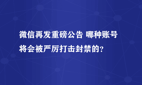 微信再发重磅公告 哪种账号将会被严厉打击封禁的？