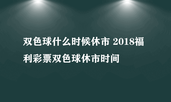 双色球什么时候休市 2018福利彩票双色球休市时间