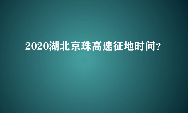 2020湖北京珠高速征地时间？