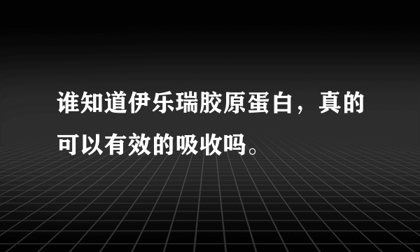 谁知道伊乐瑞胶原蛋白，真的可以有效的吸收吗。