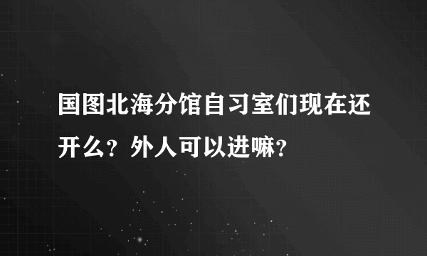 国图北海分馆自习室们现在还开么？外人可以进嘛？