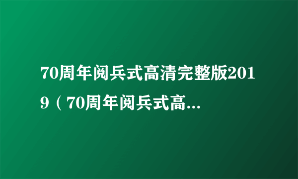 70周年阅兵式高清完整版2019（70周年阅兵式高清完整版）