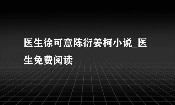 医生徐可意陈衍姜柯小说_医生免费阅读