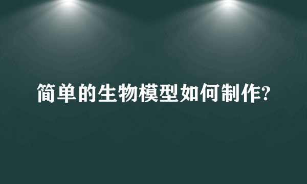 简单的生物模型如何制作?