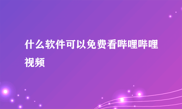 什么软件可以免费看哔哩哔哩视频