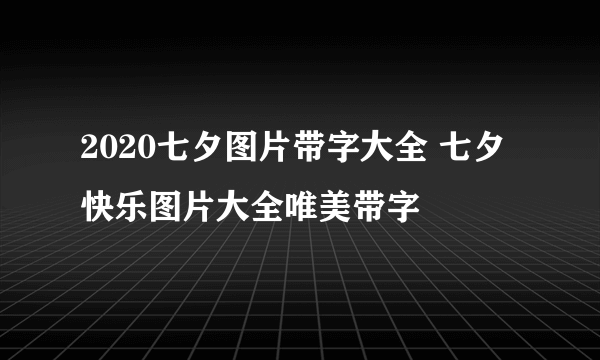 2020七夕图片带字大全 七夕快乐图片大全唯美带字