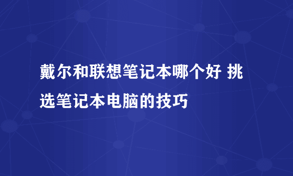 戴尔和联想笔记本哪个好 挑选笔记本电脑的技巧