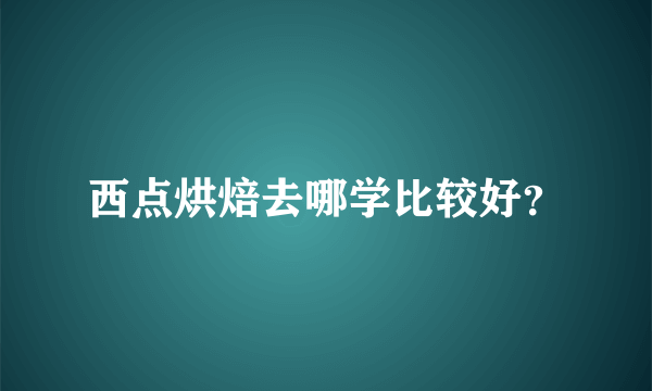 西点烘焙去哪学比较好？